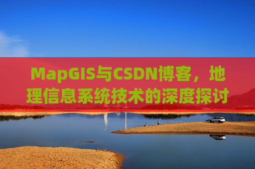 MapGIS与CSDN博客,地理信息系统技术的深度探讨