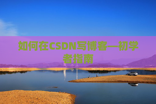 如何在CSDN写博客—初学者指南